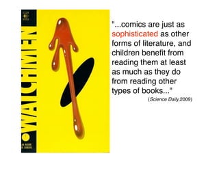 "...comics are just as
sophisticated as other
forms of literature, and
children beneﬁt from
reading them at least
as much as they do
from reading other
types of books..."
          (Science Daily,2009)
 