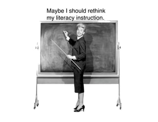 Maybe I should rethink
my literacy instruction.
 