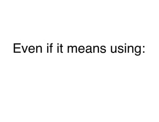 Even if it means using:
 