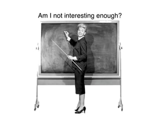 Am I not interesting enough?
 