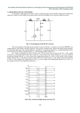 Proceedings of the International Conference on Emerging Trends in Engineering and Management
2.1 HIGH STEP-UP DC-DC CONVERTER
In this paper, a high step-up converter is used as a front
output DC voltage of various DERs such as photovoltaic and fuel cell modules for use with
Fig. 3: Circuit diagram of the DC
The circuit diagram of the high step
coupled inductor, three diodes, and three capacitors. The converter combines boost, flyback and charge
to attain high voltage gain. The coupled inductor is
turns ratio of NS:NP , primary leakage inductor L
Five modes of operations are there for this circuit. The
waveform vgs is the gating signal of the active switch S; i
the primary leakage inductor; iLm is the current of the magnetizing inductor L
leakage inductor; the vds is the drain-to-source voltage of the active switch S; the v
Cc; the vDo is the voltage of the output diode D
the voltage waveform of the magnetizing inductor L
Fig. 4: Key waveform of high step up converter [17].
International Conference on Emerging Trends in Engineering and Management
30-31, December, 2014, Ernakulam, India
250
DC CONVERTER
up converter is used as a front-end stage to boost the DC voltage and to stabilize the
output DC voltage of various DERs such as photovoltaic and fuel cell modules for use with the multilevel inverter.
Fig. 3: Circuit diagram of the DC-DC converter
The circuit diagram of the high step-up converter is given in the Fig. 3. It consists of one power MOSFET, one
coupled inductor, three diodes, and three capacitors. The converter combines boost, flyback and charge
n. The coupled inductor is modelled as a magnetizing inductor Lm, an ideal transformer with a
, primary leakage inductor LLk1 and secondary leakage inductor LLk2.
Five modes of operations are there for this circuit. The key wave form is given in the Fig. 4. The voltage
is the gating signal of the active switch S; iCc is the current of the clamp capacitor C
is the current of the magnetizing inductor Lm; the iLK2 is the current of the secondary
source voltage of the active switch S; the vCc is the voltage of the clamp capacitor
is the voltage of the output diode Do; the vCpump is the voltage of the charge pump capacitor C
the voltage waveform of the magnetizing inductor Lm.
Fig. 4: Key waveform of high step up converter [17].
International Conference on Emerging Trends in Engineering and Management (ICETEM14)
, December, 2014, Ernakulam, India
end stage to boost the DC voltage and to stabilize the
the multilevel inverter.
up converter is given in the Fig. 3. It consists of one power MOSFET, one
coupled inductor, three diodes, and three capacitors. The converter combines boost, flyback and charge-pump topologies
, an ideal transformer with a
form is given in the Fig. 4. The voltage
is the current of the clamp capacitor Cc; iLK1 is the current of
is the current of the secondary
is the voltage of the clamp capacitor
p capacitor Cpump; the vLm is
 