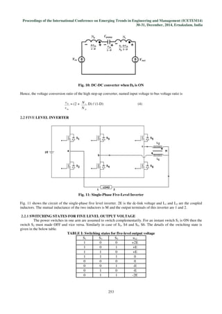 Proceedings of the International Conference on Emerging Trends in Engineering and Management
Fig. 10: DC
Hence, the voltage conversion ratio of the high step
inv
v0 = (2 +
2.2 FIVE LEVEL INVERTER
Fig
Fig. 11 shows the circuit of the single-phase five level inverter. 2E is the dc
inductors. The mutual inductance of the two inductors is M and the output terminals of this inverter are 1 and 2.
2.2.1 SWITCHING STATES FOR FIVE LEVEL OUTPUT VOLTAGE
The power switches in one arm are assumed to switch
switch S2 must made OFF and vice versa. Similarly in case of S
given in the below table.
TABLE I: Switching states for five
International Conference on Emerging Trends in Engineering and Management
30-31, December, 2014, Ernakulam, India
253
Fig. 10: DC-DC converter when D0 is ON
ratio of the high step-up converter, named input voltage to bus voltage ratio is
+
p
s
N
N D) / (1-D) (4)
Fig. 11: Single-Phase Five-Level Inverter
phase five level inverter. 2E is the dc-link voltage and L
inductors. The mutual inductance of the two inductors is M and the output terminals of this inverter are 1 and 2.
SWITCHING STATES FOR FIVE LEVEL OUTPUT VOLTAGE
The power switches in one arm are assumed to switch complementarily. For an instant switch S
must made OFF and vice versa. Similarly in case of S3, S4 and S5, S6. The details of the switching state is
TABLE I: Switching states for five-level output voltage
S1 S3 S5 u12
1 0 0 +2E
1 0 1 +E
1 1 0 +E
1 1 1 0
0 0 0 0
0 0 1 -E
0 1 0 -E
0 1 1 -2E
International Conference on Emerging Trends in Engineering and Management (ICETEM14)
, December, 2014, Ernakulam, India
up converter, named input voltage to bus voltage ratio is
link voltage and L1 and L2 are the coupled
inductors. The mutual inductance of the two inductors is M and the output terminals of this inverter are 1 and 2.
complementarily. For an instant switch S1 is ON then the
, S6. The details of the switching state is
 