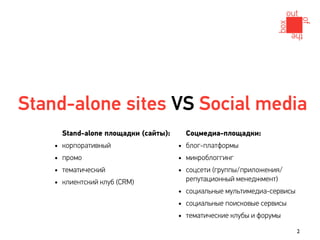 Stand-alone sites VS Social media
        Stand-alone площадки (сайты):     Cоцмедиа-площадки:
    •   корпоративный                   • блог-платформы
    •   промо                           • микроблоггинг
    •   тематический                    • соцсети (группы/приложения/
                                          репутационный менеджмент)
    •   клиентский клуб (CRM)
                                        • социальные мультимедиа-сервисы
                                        • социальные поисковые сервисы
                                        • тематические клубы и форумы
                                                                           2
 