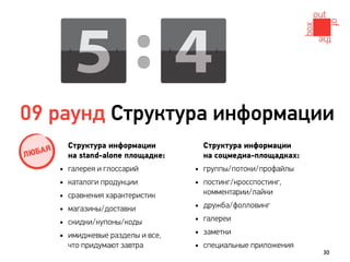 09 раунд Структура информации
               Структура информации           Структура информации
ЛЮ   БАЯ       на stand-alone площадке:       на соцмедиа-площадках:
           •   галерея и глоссарий        • группы/потоки/профайлы
           •   каталоги продукции         • постинг/кросспостинг,
                                              комментарии/лайки
           •   сравнения характеристик
           •   магазины/доставки          •   дружба/фолловинг

           •   скидки/купоны/коды         •   галереи

           •   имиджевые разделы и все,   •   заметки
               что придумают завтра       •   специальные приложения
                                                                       30
 