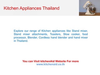 Kitchen Appliances Thailand
Explore our range of Kitchen appliances like Stand mixer,
Stand mixer attachments, Toasters, Slow cooker, food
processor, Blender, Cordless hand blender and hand mixer
in Thailand.
You can Visit kitchenAid Website For more
www.kitchenaid.co.th
 