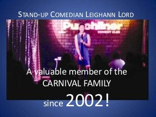 STAND-UP COMEDIAN LEIGHANN LORD
A valuable member of the
CARNIVAL FAMILY
since 2002!
 