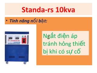Standa-rs 10kva
• Tính năng nổ i bậ t:


                   Ngắt điện áp
                   tránh hỏng thiết
                   bị khi có sự cố
 