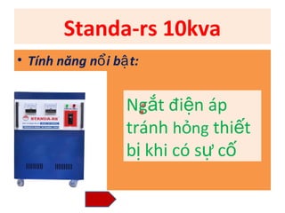 Standa-rs 10kva
• Tính năng nổ i bậ t:


                   Ngắt điện áp
                   tránh hỏng thiết
                   bị khi có sự cố
 