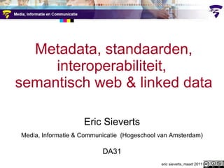 Metadata, standaarden, interoperabiliteit,  semantisch web & linked data Eric Sieverts Media, Informatie & Communicatie  (Hogeschool van Amsterdam) DA31 eric sieverts, maart 2011 