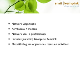 •   Netwerk Organisatie

•   Kernbureau 4 mensen

•   Netwerk van 15 professionals

•   Partners: Jan Smit | Georgette Kempink

•   Ontwikkeling van organisaties, teams en individuen
 