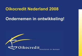 Oikocredit Nederland 2008 Ondernemen in ontwikkeling! 