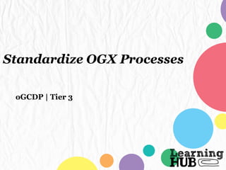 Standardize OGX Processes
oGCDP | Tier 3
 