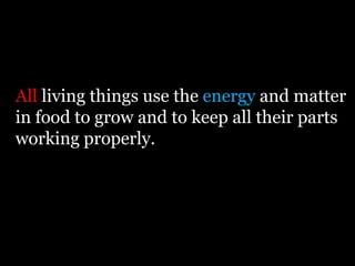 All living things use the energy and matter
in food to grow and to keep all their parts
working properly.
 