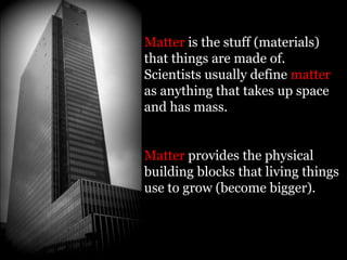 Matter is the stuff (materials)
that things are made of.
Scientists usually define matter
as anything that takes up space
and has mass.


Matter provides the physical
building blocks that living things
use to grow (become bigger).
 