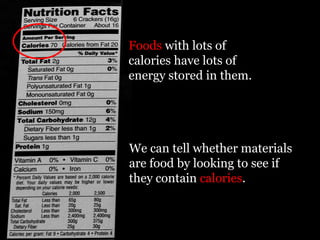 Foods with lots of
calories have lots of
energy stored in them.




We can tell whether materials
are food by looking to see if
they contain calories.
 
