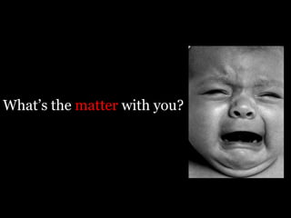 What’s the matter with you?
 