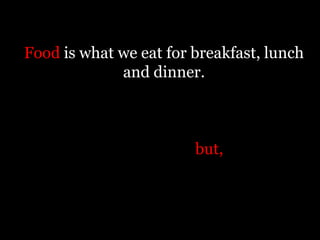 Food is what we eat for breakfast, lunch
             and dinner.



                        but,
 