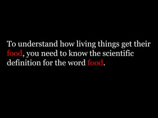To understand how living things get their
food, you need to know the scientific
definition for the word food.
 