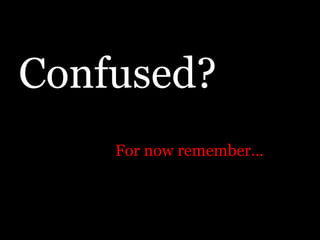 Confused?
    For now remember…
 