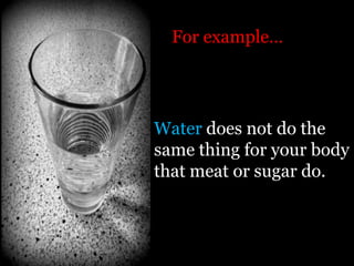 For example…




Water does not do the
same thing for your body
that meat or sugar do.
 