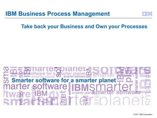 IBM Business Process Management

    Take back your Business and Own your Processes




                                            © 2011 IBM Corporation
 