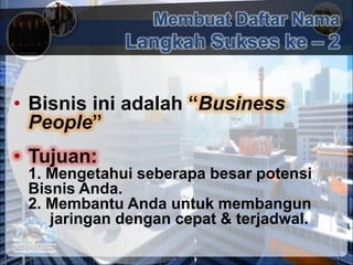 • Bisnis ini adalah “Business
People”
• Tujuan:
1. Mengetahui seberapa besar potensi
Bisnis Anda.
2. Membantu Anda untuk membangun
jaringan dengan cepat & terjadwal.
Membuat Daftar Nama
Langkah Sukses ke – 2
 