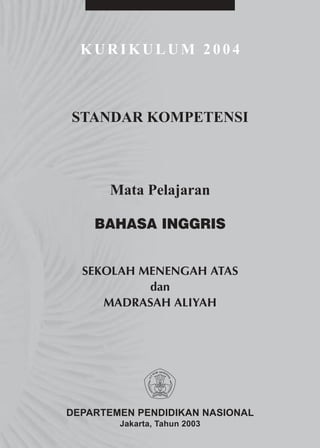 KURIKULUM 2004



STANDAR KOMPETENSI



      Mata Pelajaran

    BAHASA INGGRIS


  SEKOLAH MENENGAH ATAS
           dan
     MADRASAH ALIYAH




DEPARTEMEN PENDIDIKAN NASIONAL
        Jakarta, Tahun 2003
 