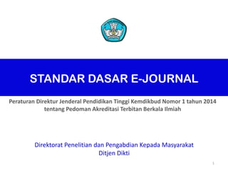 STANDAR DASAR E-JOURNAL
1
1
Direktorat Penelitian dan Pengabdian Kepada Masyarakat
Ditjen Dikti
Peraturan Direktur Jenderal Pendidikan Tinggi Kemdikbud Nomor 1 tahun 2014
tentang Pedoman Akreditasi Terbitan Berkala Ilmiah
 