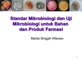 1
Standar Mikrobiologi dan UjiStandar Mikrobiologi dan Uji
Mikrobiologi untuk BahanMikrobiologi untuk Bahan
dan Produk Farmasidan Produk Farmasi
Marlia Singgih Wibowo
 