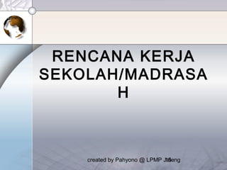 created by Pahyono @ LPMP Jateng15
RENCANA KERJA
SEKOLAH/MADRASA
H
 