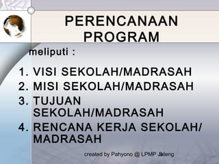 created by Pahyono @ LPMP Jateng8
PERENCANAAN
PROGRAM
1. VISI SEKOLAH/MADRASAH
2. MISI SEKOLAH/MADRASAH
3. TUJUAN
SEKOLAH/MADRASAH
4. RENCANA KERJA SEKOLAH/
MADRASAH
meliputi :
 