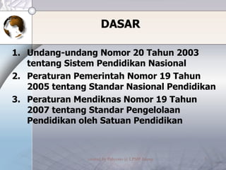 DASAR Undang-undang Nomor 20 Tahun 2003 tentang Sistem Pendidikan Nasional  Peraturan Pemerintah Nomor 19 Tahun 2005 tentang Standar Nasional Pendidikan Peraturan Mendiknas Nomor 19 Tahun 2007 tentang Standar Pengelolaan Pendidikan oleh Satuan Pendidikan 
