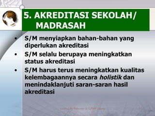 5. AKREDITASI SEKOLAH/ MADRASAH S/M menyiapkan bahan-bahan yang diperlukan akreditasi S/M selalu berupaya meningkatkan status akreditasi  S/M harus terus meningkatkan kualitas kelembagaannya secara  holistik  dan menindaklanjuti saran-saran hasil akreditasi 