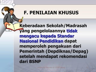 F. PENILAIAN KHUSUS Keberadaan Sekolah/Madrasah yang pengelolaannya  tidak mengacu kepada Standar Nasional Pendidikan  dapat memperoleh pengakuan dari Pemerintah (Depdiknas/Depag) setelah mendapat rekomendasi dari BSNP 