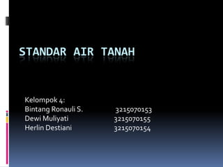 STANDAR AIR TANAH Kelompok 4: BintangRonauli S.		 3215070153 DewiMuliyati 		3215070155 HerlinDestiani 		3215070154 