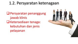 Persyaratan penanggung
jawab klinis
Ketersediaan tenaga:
kebutuhan dan jenis
pelayanan
1.2. Persyaratan ketenagaan
 