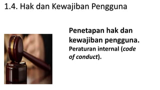 Penetapan hak dan
kewajiban pengguna.
Peraturan internal (code
of conduct).
1.4. Hak dan Kewajiban Pengguna
 