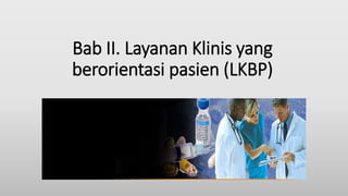 Bab II. Layanan Klinis yang
berorientasi pasien (LKBP)
 
