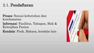 2.1. Pendaftaran
Proses: Sesuai kebutuhan dan
keselamatan
Informasi: Fasilitas, Tahapan, Hak &
Kewajiban Pasien
Kendala: Fisik, Bahasa, kendala lain
 