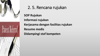 2. 5. Rencana rujukan
SOP Rujukan
Informasi rujukan
Kerjasama dengan fasilitas rujukan
Resume medis
Didampingi staf kompeten
 