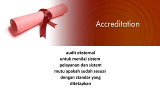audit eksternal
untuk menilai sistem
pelayanan dan sistem
mutu apakah sudah sesuai
dengan standar yang
ditetapkan
 