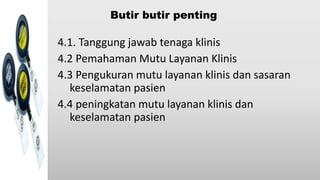 Butir butir penting
4.1. Tanggung jawab tenaga klinis
4.2 Pemahaman Mutu Layanan Klinis
4.3 Pengukuran mutu layanan klinis dan sasaran
keselamatan pasien
4.4 peningkatan mutu layanan klinis dan
keselamatan pasien
 
