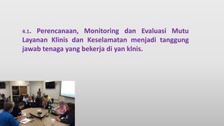 4.1. Perencanaan, Monitoring dan Evaluasi Mutu
Layanan Klinis dan Keselamatan menjadi tanggung
jawab tenaga yang bekerja di yan klnis.
 