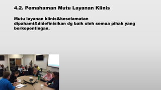 4.2. Pemahaman Mutu Layanan Klinis
Mutu layanan klinis&keselamatan
dipahami&didefinisikan dg baik oleh semua pihak yang
berkepentingan.
 