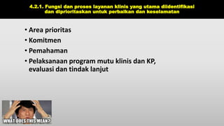 4.2.1. Fungsi dan proses layanan klinis yang utama diidentifikasi
dan diprioritaskan untuk perbaikan dan keselamatan
• Area prioritas
• Komitmen
• Pemahaman
• Pelaksanaan program mutu klinis dan KP,
evaluasi dan tindak lanjut
 