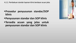 4.2.2. Pembakuan standar layanan klinis berdasar acuan jelas
Prosedur penyusunan standar/SOP
klinis
Penyusunan standar dan SOP klinis
Tersedia acuan yang jelas untuk
penyusunan standar dan SOP klinis
 