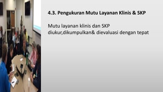 4.3. Pengukuran Mutu Layanan Klinis & SKP
Mutu layanan klinis dan SKP
diukur,dikumpulkan& dievaluasi dengan tepat
 