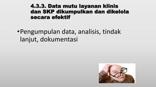 4.3.3. Data mutu layanan klinis
dan SKP dikumpulkan dan dikelola
secara efektif
•Pengumpulan data, analisis, tindak
lanjut, dokumentasi
 