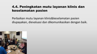 4.4. Peningkatan mutu layanan klinis dan
keselamatan pasien
Perbaikan mutu layanan klinis&keselamatan pasien
diupayakan, dievaluasi dan dikomunikasikan dengan baik.
 