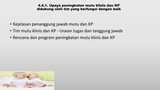 4.4.1. Upaya peningkatan mutu klinis dan KP
didukung oleh tim yang berfungsi dengan baik
• Kejelasan penanggung jawab mutu dan KP
• Tim mutu klinis dan KP - Uraian tugas dan tanggung jawab
• Rencana dan program peningkatan mutu klinis dan KP
 